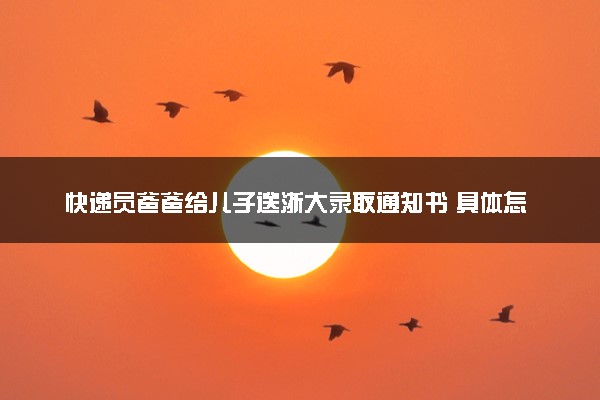 快递员爸爸给儿子送浙大录取通知书 具体怎么回事