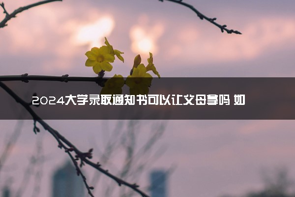 2024大学录取通知书可以让父母拿吗 如何代领