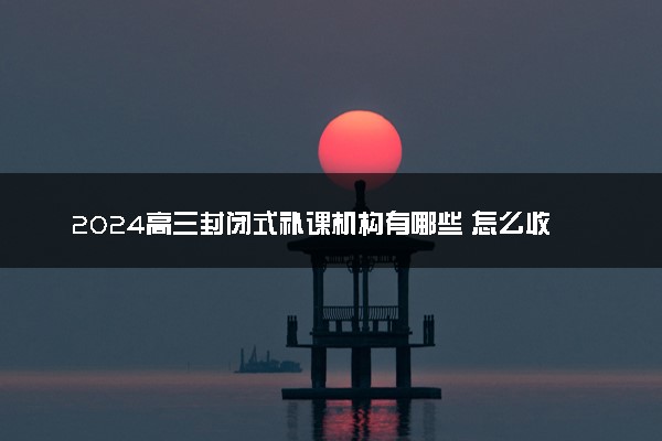 2024高三封闭式补课机构有哪些 怎么收费的