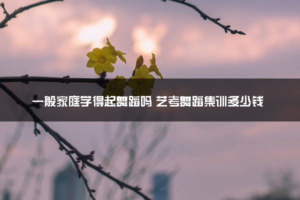 一般家庭学得起舞蹈吗 艺考舞蹈集训多少钱