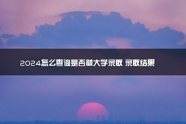 2024怎么查询是否被大学录取 录取结果查询办法有哪些