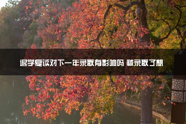 退学复读对下一年录取有影响吗 被录取了想复读怎么办