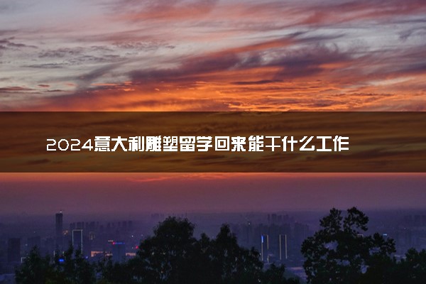 2024意大利雕塑留学回来能干什么工作 好就业吗