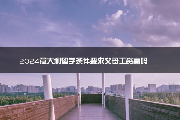 2024意大利留学条件要求父母工资高吗 有限制吗