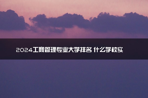 2024工商管理专业大学排名 什么学校实力强