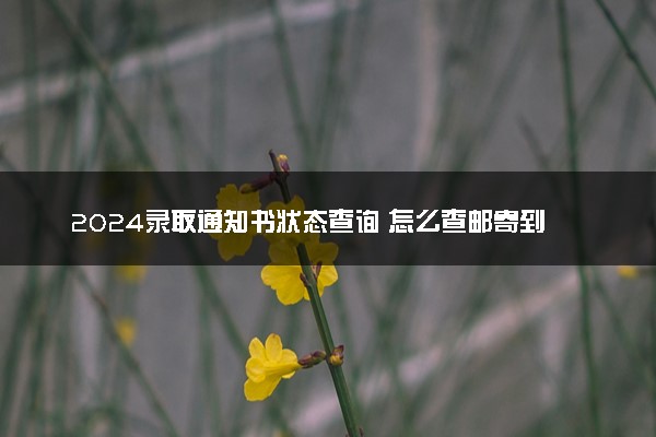 2024录取通知书状态查询 怎么查邮寄到哪了