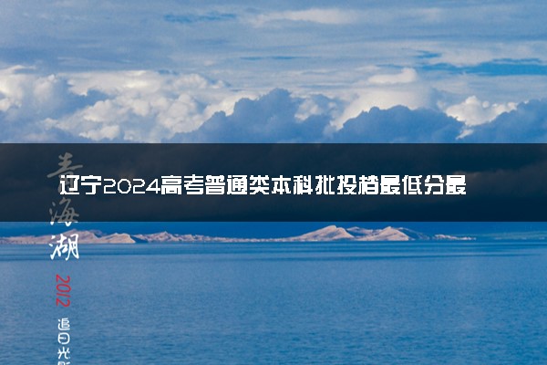 辽宁2024高考普通类本科批投档最低分最新公布