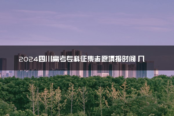 2024四川高考专科征集志愿填报时间 几号几点截止