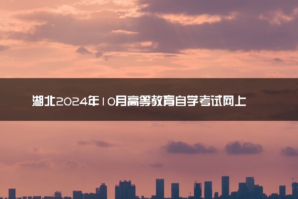 湖北2024年10月高等教育自学考试网上报名时间及报名流程