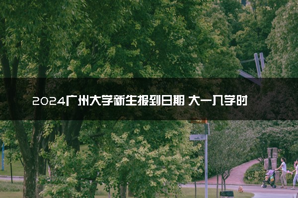 2024广州大学新生报到日期 大一入学时间是几号