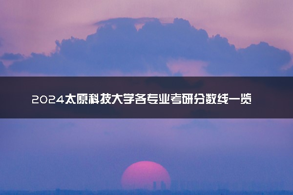 2024太原科技大学各专业考研分数线一览表 历年复试线汇总