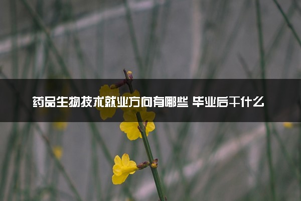 药品生物技术就业方向有哪些 毕业后干什么