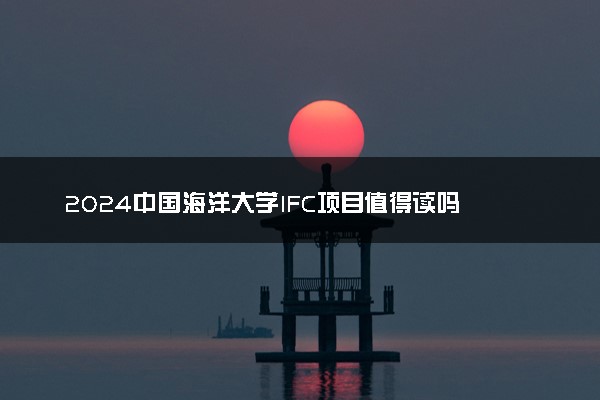 2024中国海洋大学IFC项目值得读吗 毕业拿什么文凭