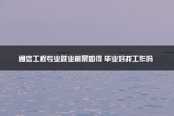 通信工程专业就业前景如何 毕业好找工作吗