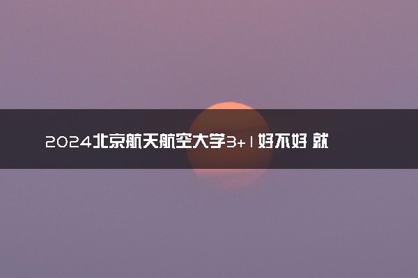 2024北京航天航空大学3+1好不好 就业前景如何