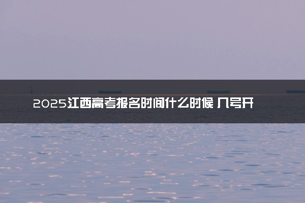 2025江西高考报名时间什么时候 几号开始报名