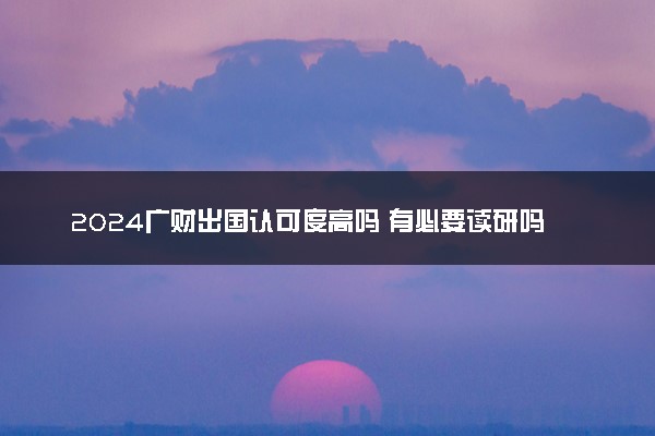 2024广财出国认可度高吗 有必要读研吗