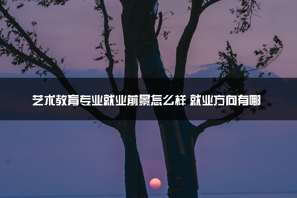 艺术教育专业就业前景怎么样 就业方向有哪些