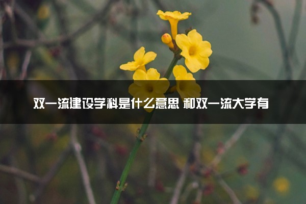 双一流建设学科是什么意思 和双一流大学有什么区别