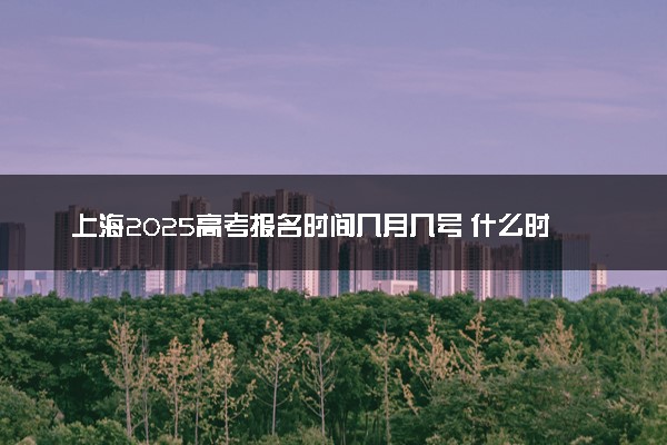 上海2025高考报名时间几月几号 什么时候开始报名