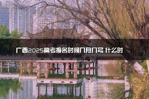 广西2025高考报名时间几月几号 什么时候开始报名