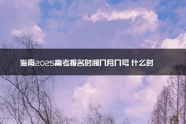 海南2025高考报名时间几月几号 什么时候开始报名