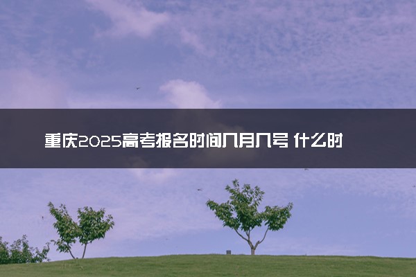 重庆2025高考报名时间几月几号 什么时候开始报名