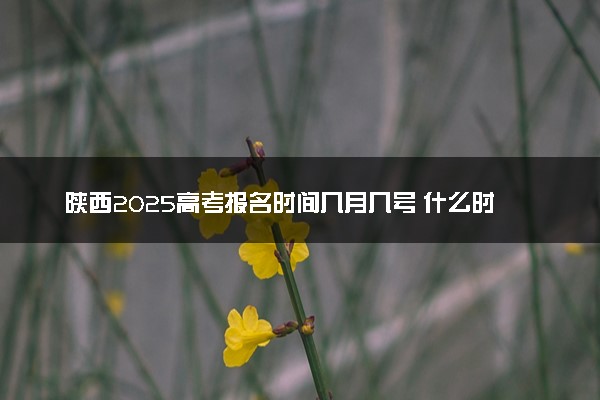 陕西2025高考报名时间几月几号 什么时候开始报名