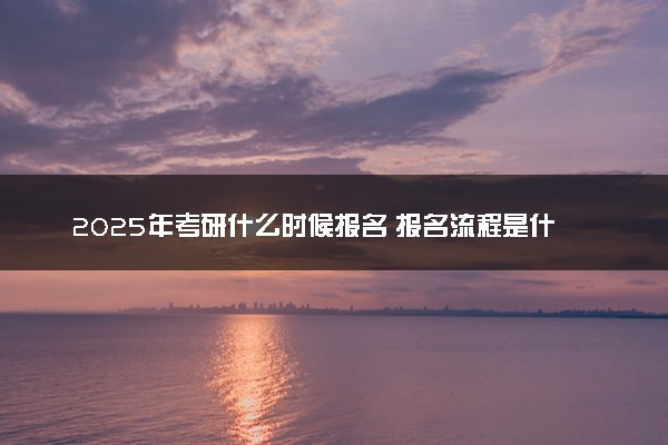 2025年考研什么时候报名 报名流程是什么