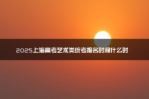 2025上海高考艺术类统考报名时间什么时候 报名费是多少