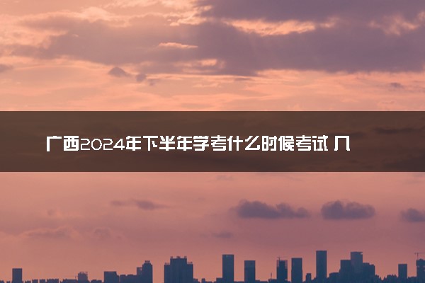 广西2024年下半年学考什么时候考试 几月几号