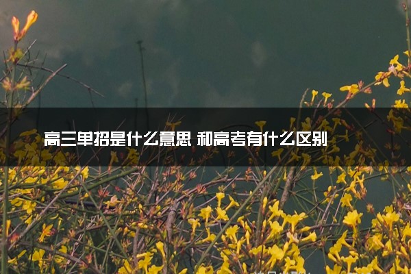 高三单招是什么意思 和高考有什么区别