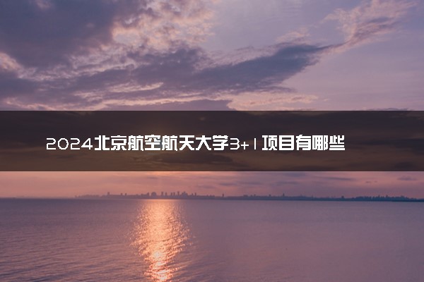 2024北京航空航天大学3+1项目有哪些优点 优势是什么