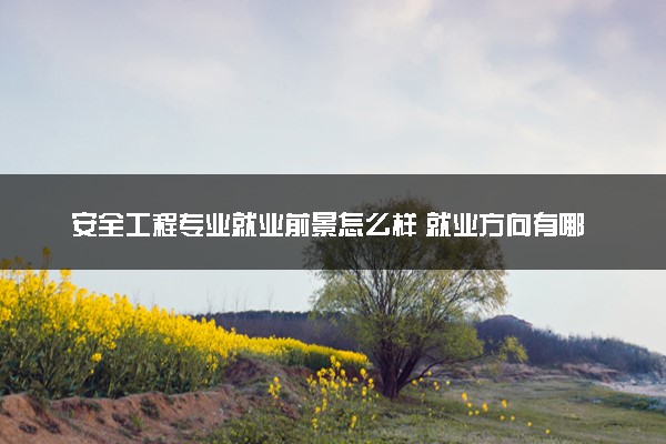 安全工程专业就业前景怎么样 就业方向有哪些