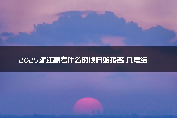 2025浙江高考什么时候开始报名 几号结束