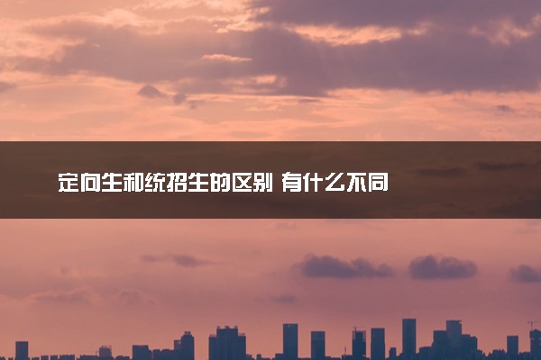 定向生和统招生的区别 有什么不同