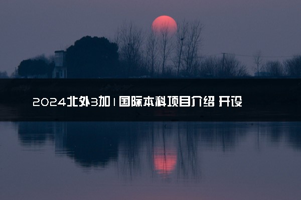 2024北外3加1国际本科项目介绍 开设了哪些专业