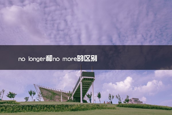 no longer和no more的区别是什么 有哪些用法