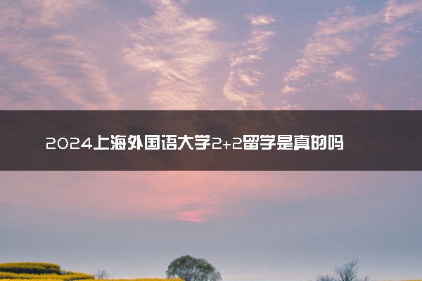 2024上海外国语大学2+2留学是真的吗 在哪个校区