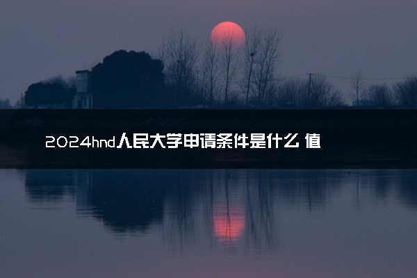 2024hnd人民大学申请条件是什么 值得选择吗