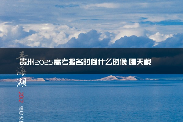 贵州2025高考报名时间什么时候 哪天截止