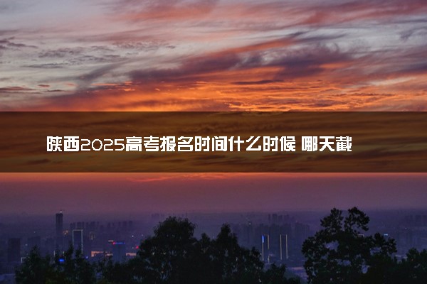 陕西2025高考报名时间什么时候 哪天截止