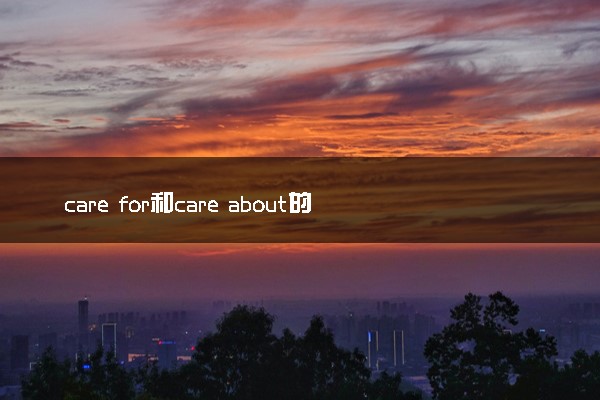 care for和care about的区别 二者有何不同