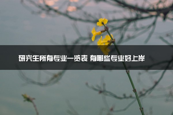 研究生所有专业一览表 有哪些专业好上岸