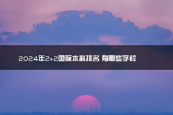 2024年2+2国际本科排名 有哪些学校学费便宜