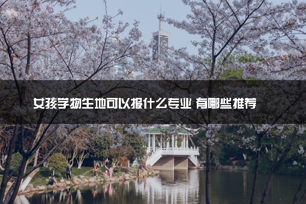 女孩学物生地可以报什么专业 有哪些推荐