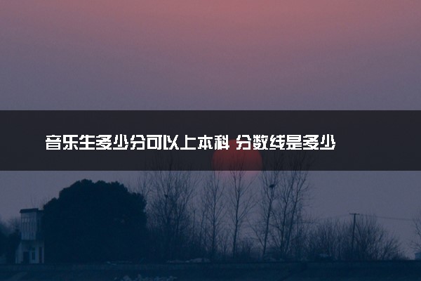 音乐生多少分可以上本科 分数线是多少