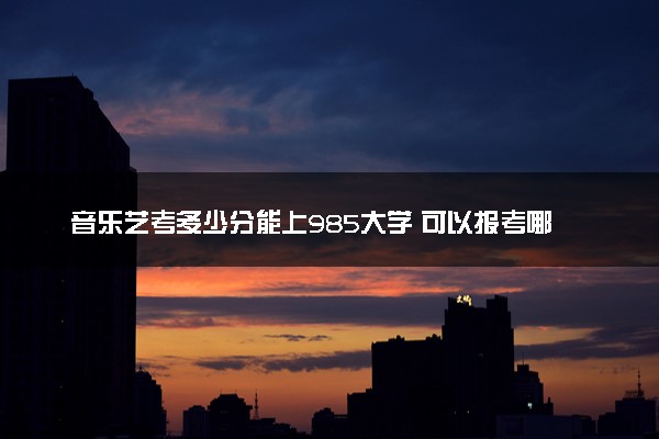 音乐艺考多少分能上985大学 可以报考哪些大学