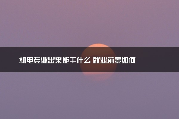 机电专业出来能干什么 就业前景如何