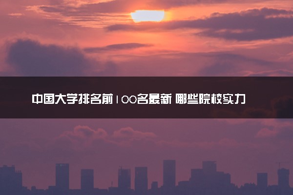 中国大学排名前100名最新 哪些院校实力强